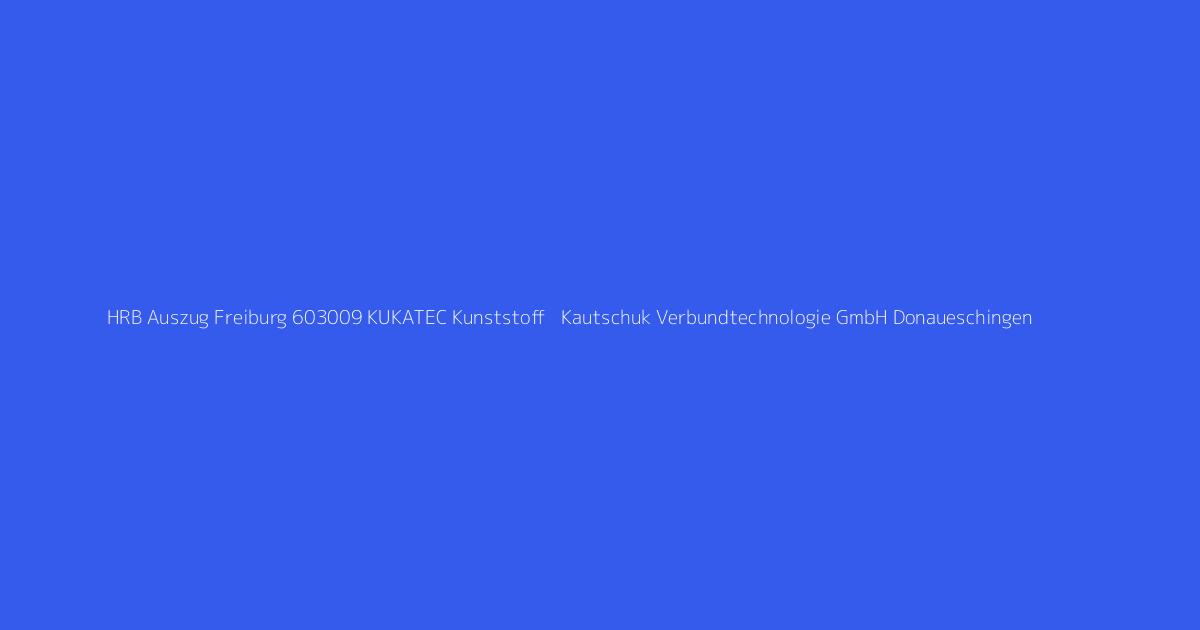 HRB Auszug Freiburg 603009 KUKATEC Kunststoff + Kautschuk Verbundtechnologie GmbH Donaueschingen